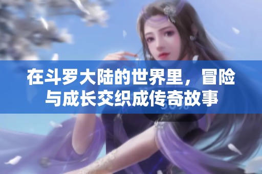 在斗罗大陆的世界里，冒险与成长交织成传奇故事