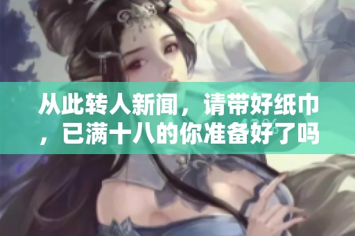 从此转人新闻，请带好纸巾，已满十八的你准备好了吗
