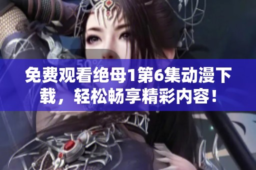 免费观看绝母1第6集动漫下载，轻松畅享精彩内容！