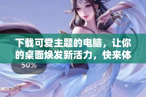 下载可爱主题的电脑，让你的桌面焕发新活力，快来体验吧！