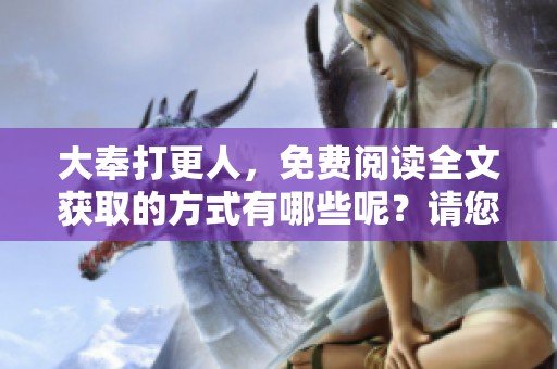 大奉打更人，免费阅读全文获取的方式有哪些呢？请您仔细阅读这篇文章。