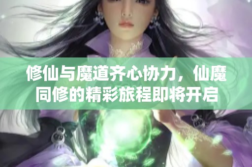 修仙与魔道齐心协力，仙魔同修的精彩旅程即将开启