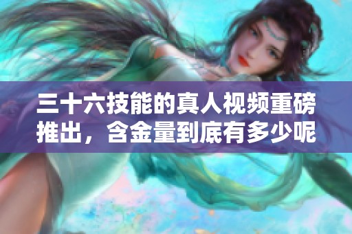 三十六技能的真人视频重磅推出，含金量到底有多少呢