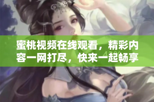 蜜桃视频在线观看，精彩内容一网打尽，快来一起畅享吧！