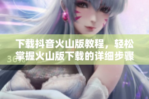 下载抖音火山版教程，轻松掌握火山版下载的详细步骤