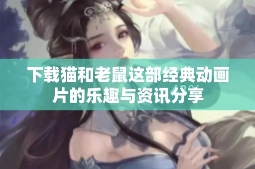 下载猫和老鼠这部经典动画片的乐趣与资讯分享