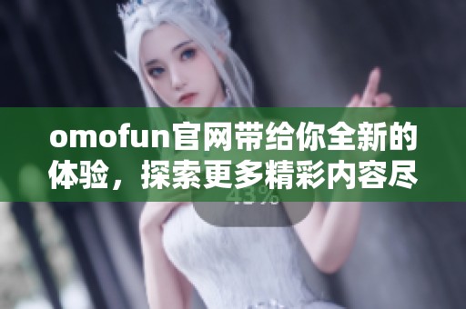 omofun官网带给你全新的体验，探索更多精彩内容尽在这里