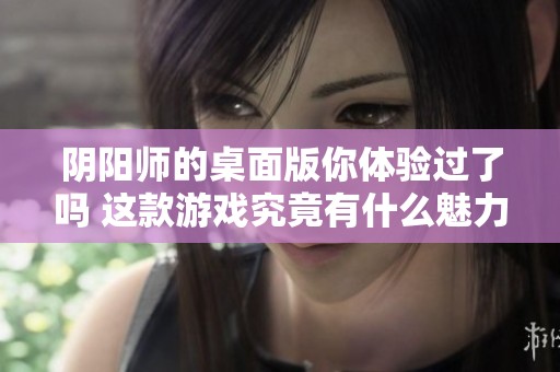 阴阳师的桌面版你体验过了吗 这款游戏究竟有什么魅力呢