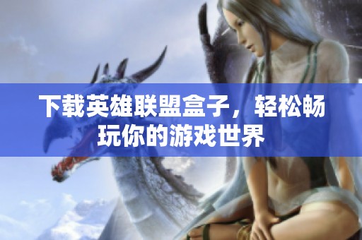 下载英雄联盟盒子，轻松畅玩你的游戏世界