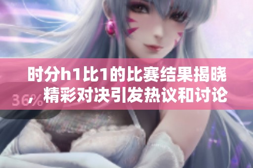 时分h1比1的比赛结果揭晓，精彩对决引发热议和讨论