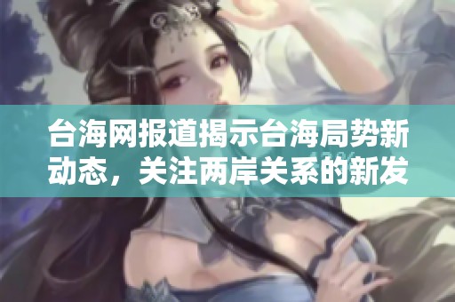 台海网报道揭示台海局势新动态，关注两岸关系的新发展与挑战