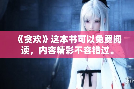 《贪欢》这本书可以免费阅读，内容精彩不容错过。