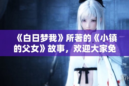 《白日梦我》所著的《小镇的父女》故事，欢迎大家免费阅读与讨论！