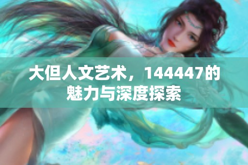 大但人文艺术，144447的魅力与深度探索