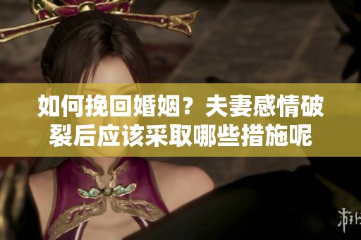 如何挽回婚姻？夫妻感情破裂后应该采取哪些措施呢