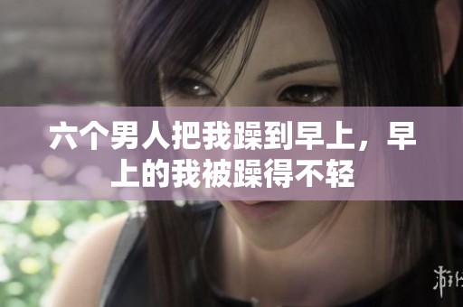 六个男人把我躁到早上，早上的我被躁得不轻