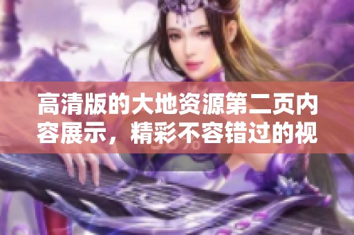 高清版的大地资源第二页内容展示，精彩不容错过的视觉盛宴