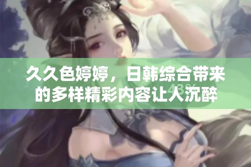 **色**，日韩综合带来的多样精彩内容让人沉醉