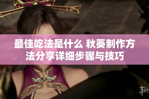 最佳吃法是什么 秋葵制作方法分享详细步骤与技巧