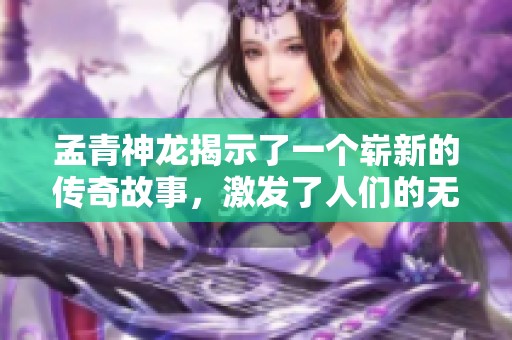 孟青神龙揭示了一个崭新的传奇故事，激发了人们的无限遐想与探索欲望。