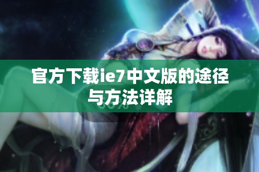 官方下载ie7中文版的途径与方法详解