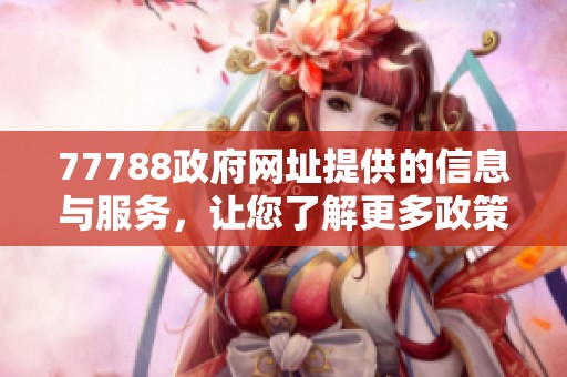 77788政府网址提供的信息与服务，让您了解更多政策动态和便民措施