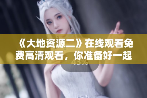 《大地资源二》在线观看免费高清观看，你准备好一起探索了吗
