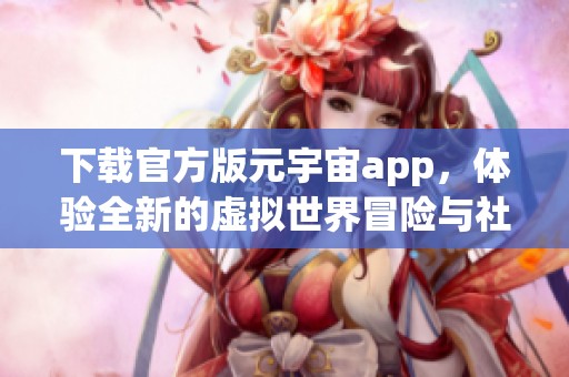 下载官方版元宇宙app，体验全新的虚拟世界冒险与社交乐趣