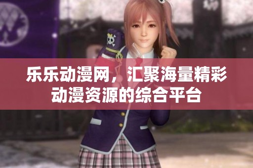 乐乐动漫网，汇聚海量精彩动漫资源的综合平台