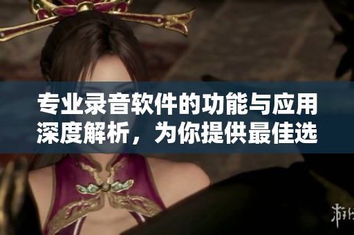 专业录音软件的功能与应用深度解析，为你提供最佳选择与体验