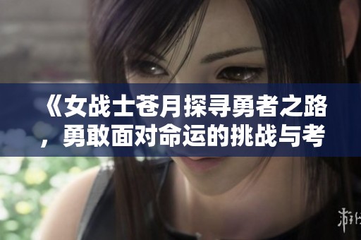 《女战士苍月探寻勇者之路，勇敢面对命运的挑战与考验》