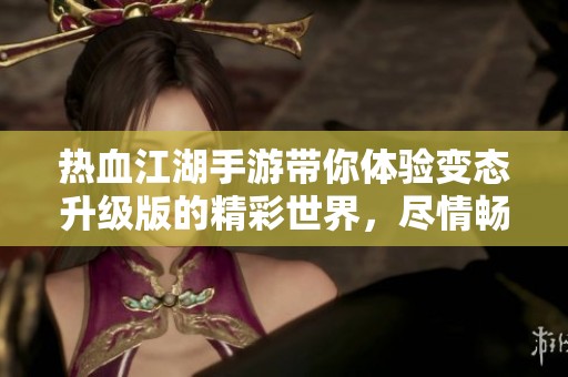 热血江湖手游带你体验变态升级版的精彩世界，尽情畅游游戏乐趣！