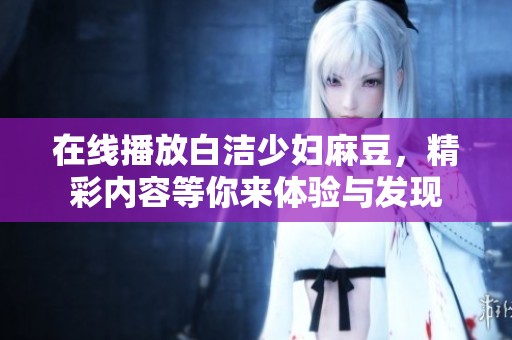 在线播放白洁少妇麻豆，精彩内容等你来体验与发现