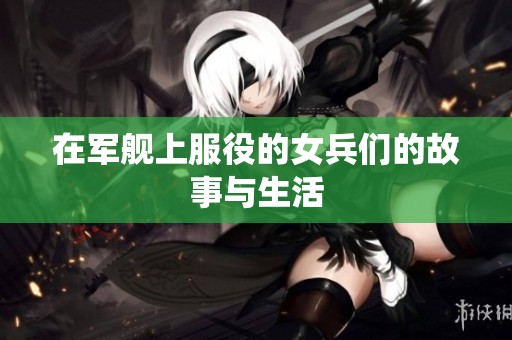 在军舰上服役的女兵们的故事与生活