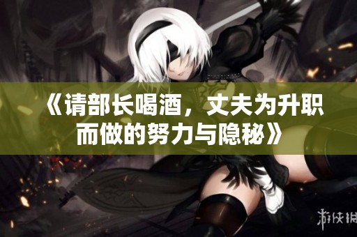 《请部长喝酒，丈夫为升职而做的努力与隐秘》