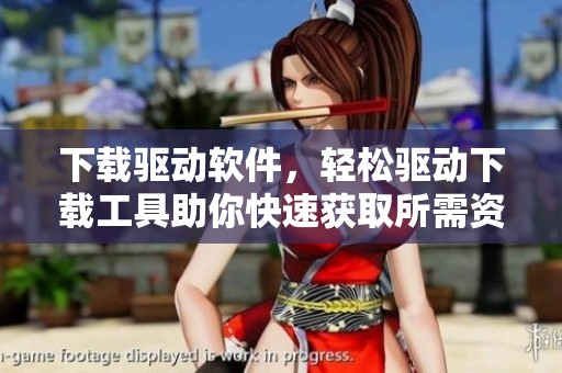 下载驱动软件，轻松驱动下载工具助你快速获取所需资源