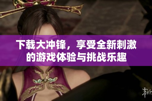 下载大冲锋，享受全新刺激的游戏体验与挑战乐趣