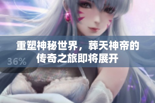重塑神秘世界，葬天神帝的传奇之旅即将展开