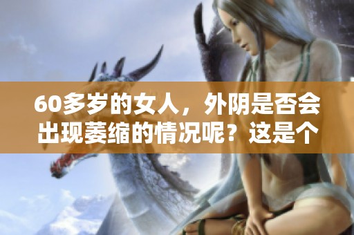 60多岁的女人，外阴是否会出现萎缩的情况呢？这是个值得探讨的问题。