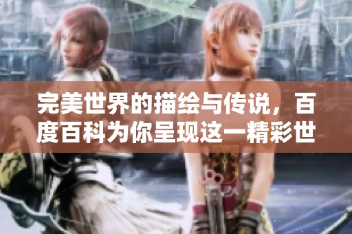完美世界的描绘与传说，百度百科为你呈现这一精彩世界