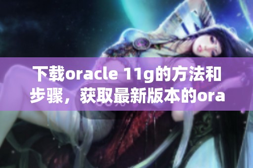 下载oracle 11g的方法和步骤，获取最新版本的oracle 11g非常简单