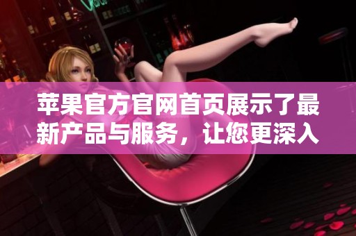 苹果官方官网首页展示了最新产品与服务，让您更深入了解苹果世界。