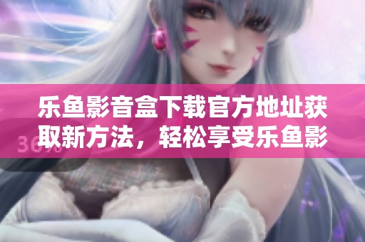 乐鱼影音盒下载官方地址获取新方法，轻松享受乐鱼影音体验攻略