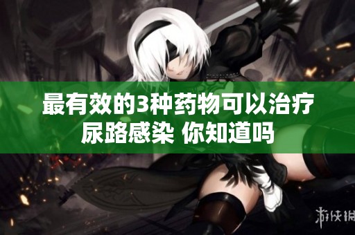 最有效的3种药物可以治疗尿路感染 你知道吗