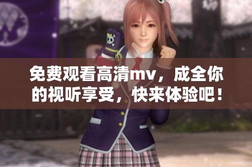 免费观看高清mv，成全你的视听享受，快来体验吧！
