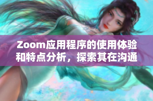 Zoom应用程序的使用体验和特点分析，探索其在沟通中的重要性