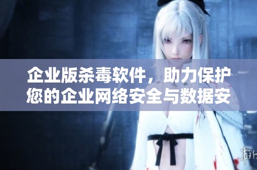 企业版杀毒软件，助力保护您的企业网络安全与数据安全