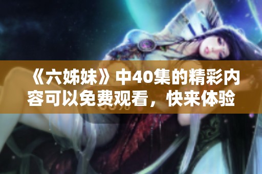 《六姊妹》中40集的精彩内容可以免费观看，快来体验吧！