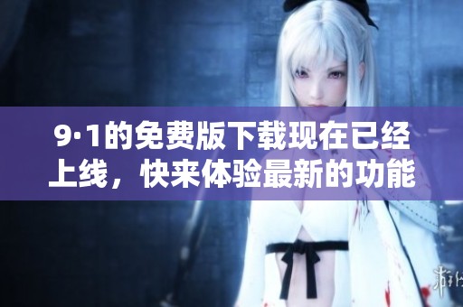 9·1的免费版下载现在已经上线，快来体验最新的功能吧
