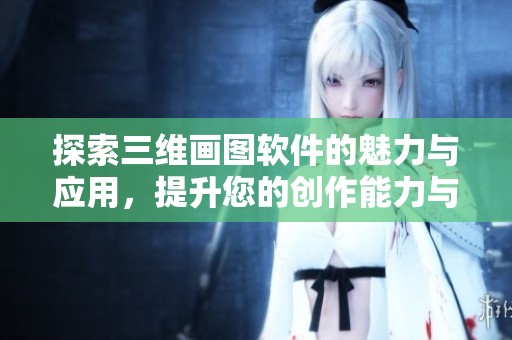 探索三维画图软件的魅力与应用，提升您的创作能力与设计水平
